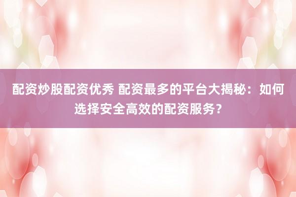 配资炒股配资优秀 配资最多的平台大揭秘：如何选择安全高效的配资服务？