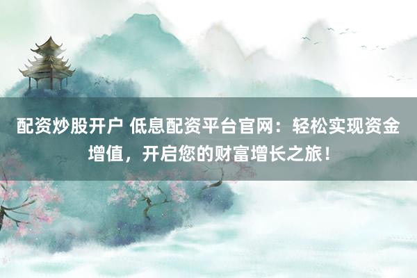 配资炒股开户 低息配资平台官网：轻松实现资金增值，开启您的财富增长之旅！