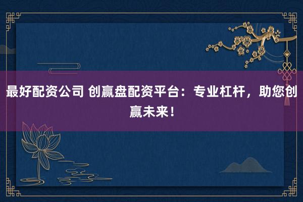 最好配资公司 创赢盘配资平台：专业杠杆，助您创赢未来！