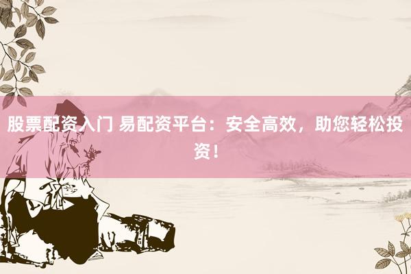 股票配资入门 易配资平台：安全高效，助您轻松投资！