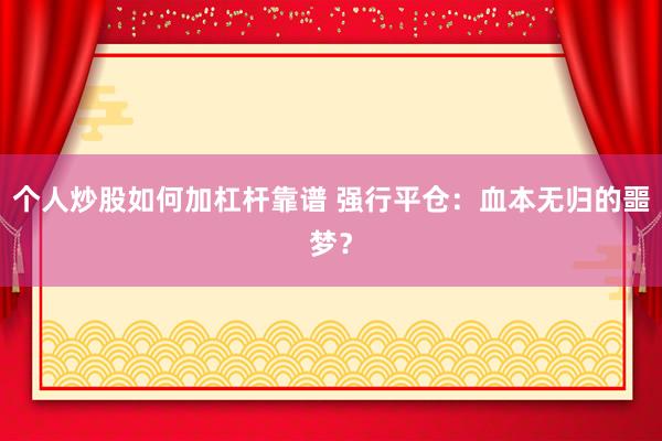 个人炒股如何加杠杆靠谱 强行平仓：血本无归的噩梦？