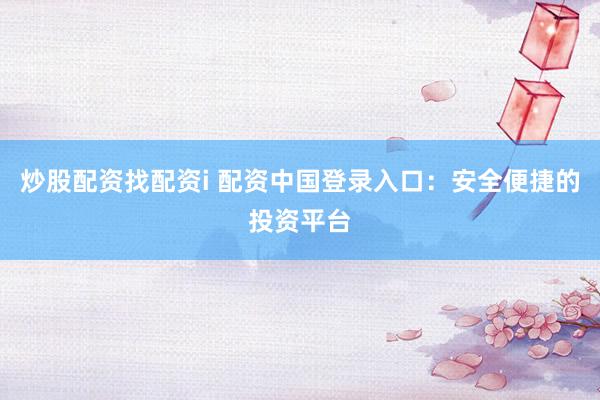 炒股配资找配资i 配资中国登录入口：安全便捷的投资平台