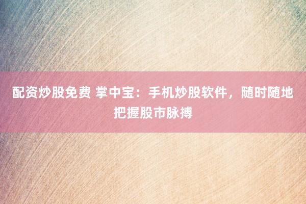 配资炒股免费 掌中宝：手机炒股软件，随时随地把握股市脉搏