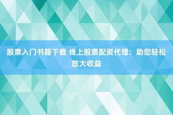 股票入门书籍下载 线上股票配资代理：助您轻松放大收益