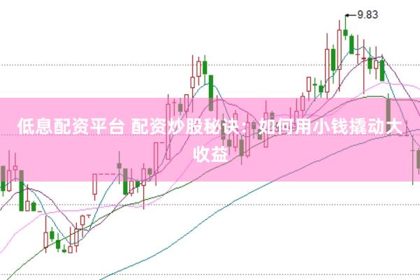 低息配资平台 配资炒股秘诀：如何用小钱撬动大收益