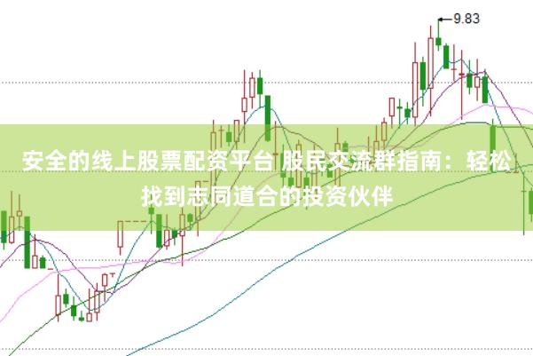 安全的线上股票配资平台 股民交流群指南：轻松找到志同道合的投资伙伴