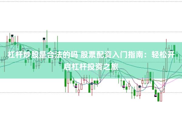 杠杆炒股是合法的吗 股票配资入门指南：轻松开启杠杆投资之旅