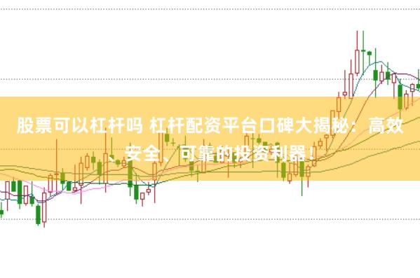股票可以杠杆吗 杠杆配资平台口碑大揭秘：高效、安全、可靠的投资利器！