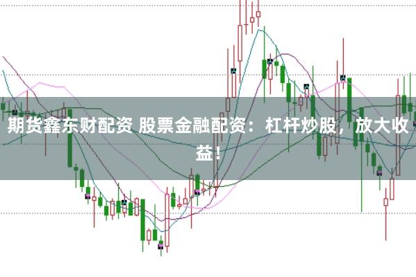 期货鑫东财配资 股票金融配资：杠杆炒股，放大收益！