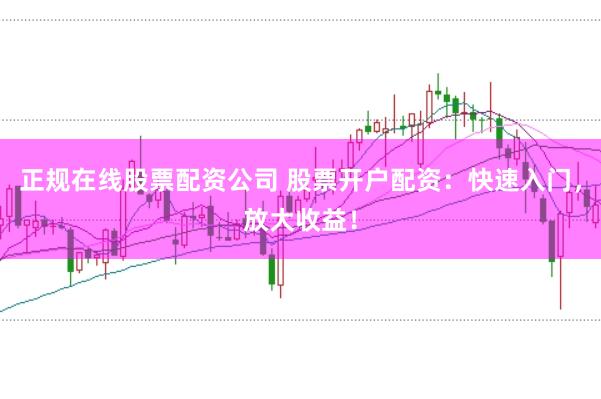 正规在线股票配资公司 股票开户配资：快速入门，放大收益！