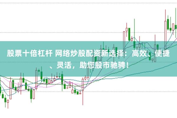 股票十倍杠杆 网络炒股配资新选择：高效、便捷、灵活，助您股市驰骋！