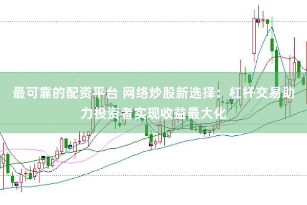 最可靠的配资平台 网络炒股新选择：杠杆交易助力投资者实现收益最大化