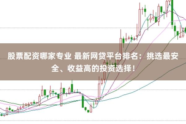 股票配资哪家专业 最新网贷平台排名：挑选最安全、收益高的投资选择！