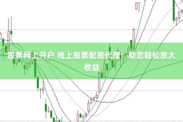 股票网上开户 线上股票配资代理：助您轻松放大收益