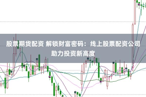 股票期货配资 解锁财富密码：线上股票配资公司助力投资新高度