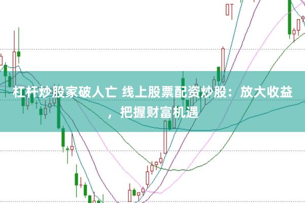 杠杆炒股家破人亡 线上股票配资炒股：放大收益，把握财富机遇