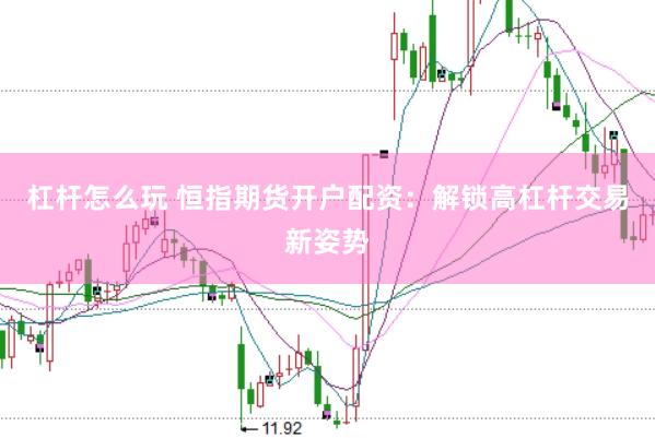 杠杆怎么玩 恒指期货开户配资：解锁高杠杆交易新姿势