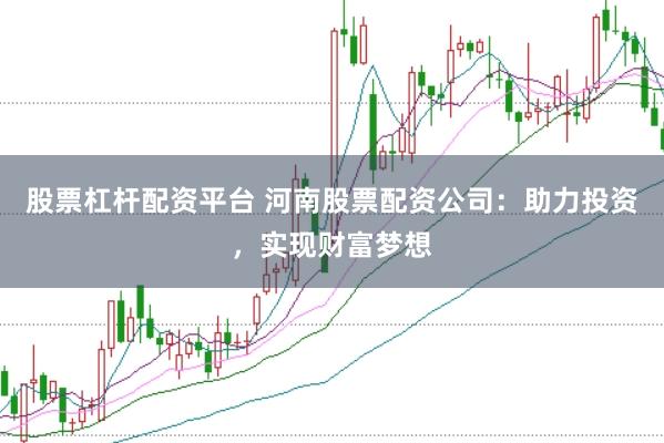 股票杠杆配资平台 河南股票配资公司：助力投资，实现财富梦想