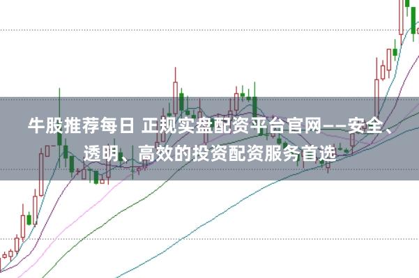 牛股推荐每日 正规实盘配资平台官网——安全、透明、高效的投资配资服务首选