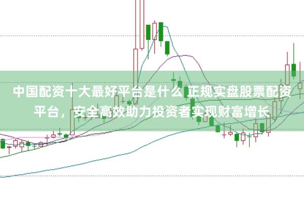 中国配资十大最好平台是什么 正规实盘股票配资平台，安全高效助力投资者实现财富增长