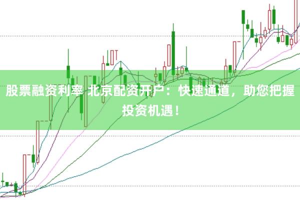 股票融资利率 北京配资开户：快速通道，助您把握投资机遇！