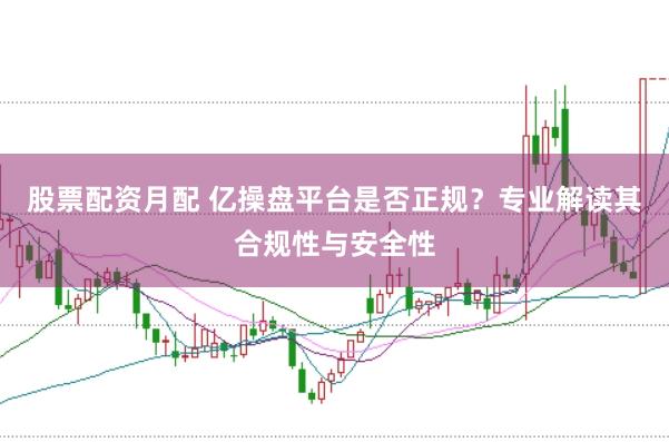 股票配资月配 亿操盘平台是否正规？专业解读其合规性与安全性