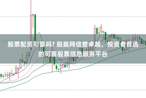 股票配资可靠吗? 股赢网信誉卓越，投资者首选的可靠股票信息服务平台