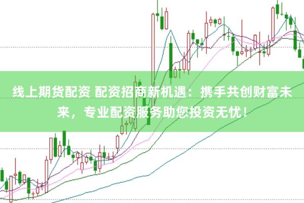 线上期货配资 配资招商新机遇：携手共创财富未来，专业配资服务助您投资无忧！