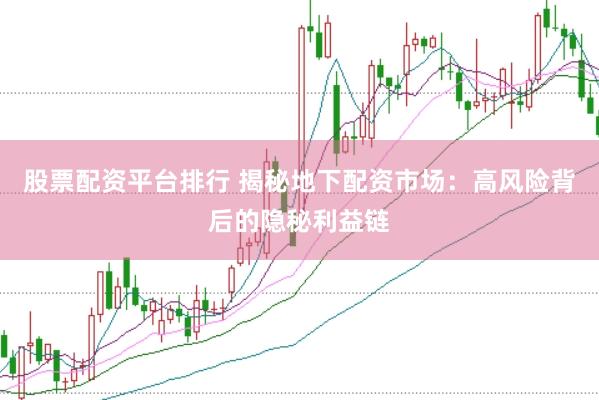 股票配资平台排行 揭秘地下配资市场：高风险背后的隐秘利益链