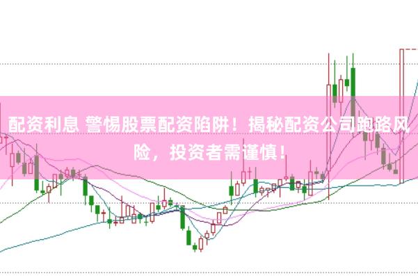 配资利息 警惕股票配资陷阱！揭秘配资公司跑路风险，投资者需谨慎！