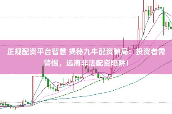 正规配资平台智慧 揭秘九牛配资骗局：投资者需警惕，远离非法配资陷阱！