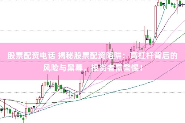 股票配资电话 揭秘股票配资陷阱：高杠杆背后的风险与黑幕，投资者需警惕！