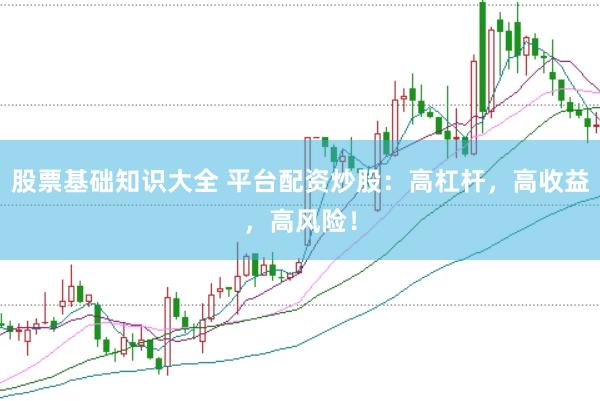 股票基础知识大全 平台配资炒股：高杠杆，高收益，高风险！