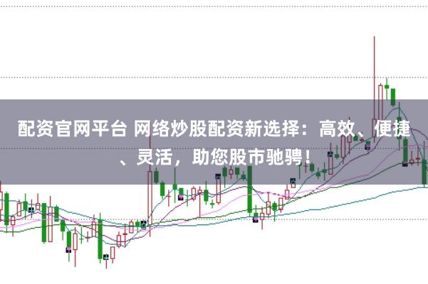 配资官网平台 网络炒股配资新选择：高效、便捷、灵活，助您股市驰骋！