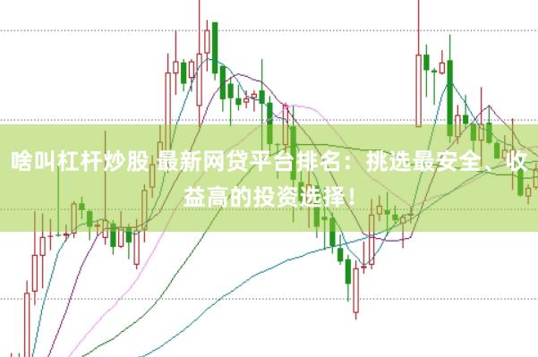 啥叫杠杆炒股 最新网贷平台排名：挑选最安全、收益高的投资选择！