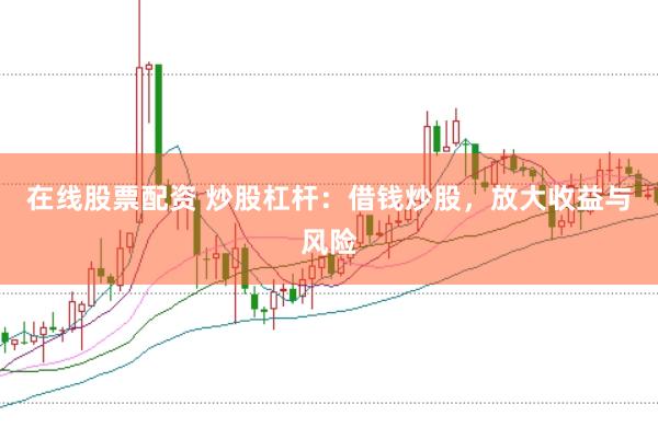 在线股票配资 炒股杠杆：借钱炒股，放大收益与风险