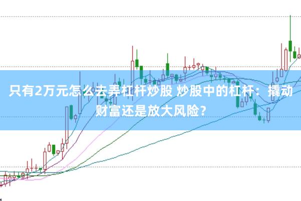 只有2万元怎么去弄杠杆炒股 炒股中的杠杆：撬动财富还是放大风险？