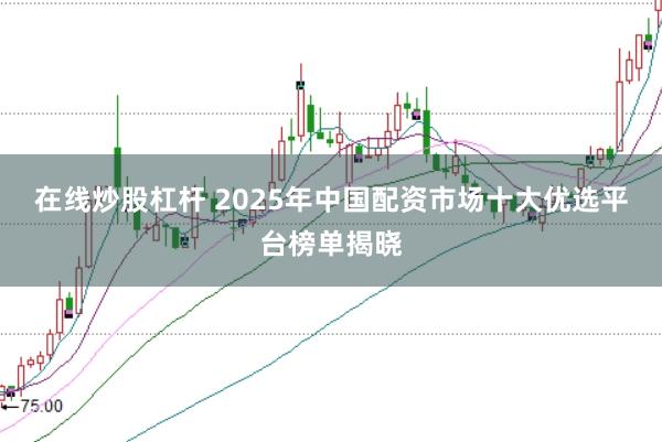 在线炒股杠杆 2025年中国配资市场十大优选平台榜单揭晓