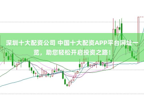 深圳十大配资公司 中国十大配资APP平台网址一览，助您轻松开启投资之路！