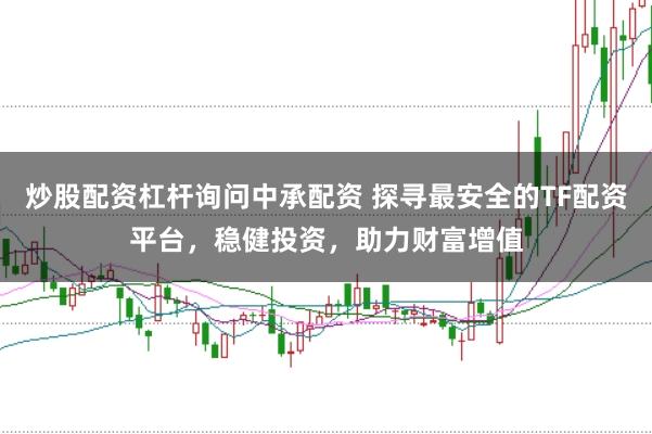 炒股配资杠杆询问中承配资 探寻最安全的TF配资平台，稳健投资，助力财富增值