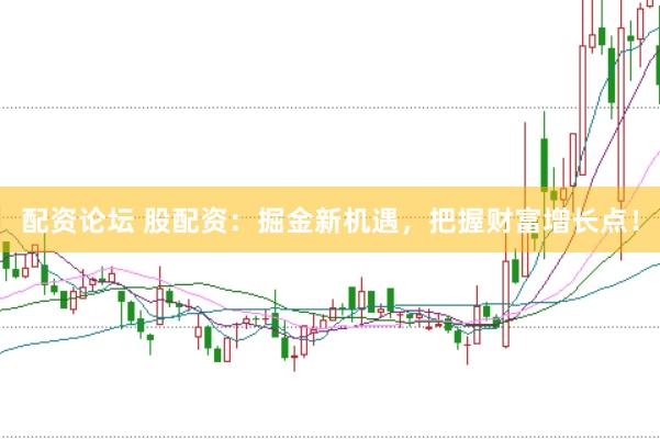 配资论坛 股配资：掘金新机遇，把握财富增长点！