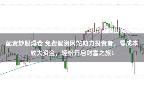 配资炒股爆仓 免费配资网站助力投资者，零成本放大资金，轻松开启财富之旅！