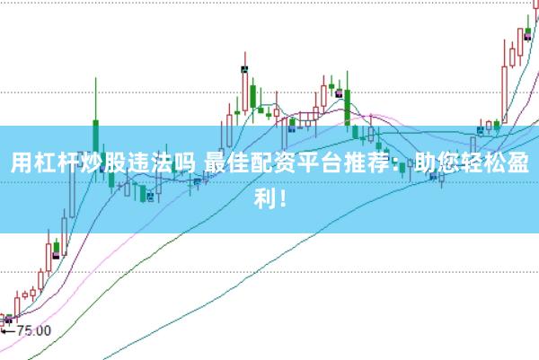 用杠杆炒股违法吗 最佳配资平台推荐：助您轻松盈利！