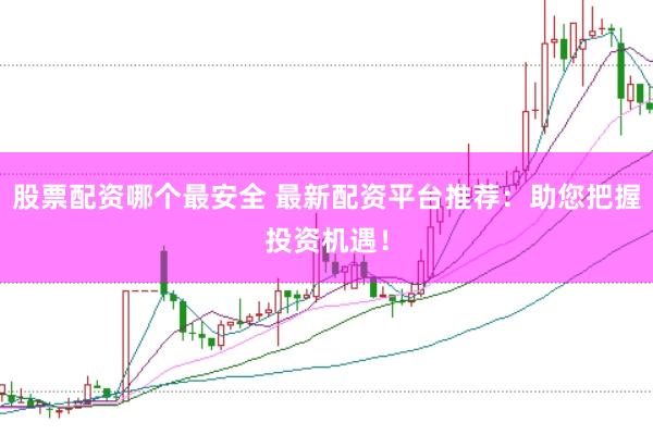 股票配资哪个最安全 最新配资平台推荐：助您把握投资机遇！