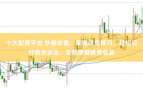 十大配资平台 炒股必备：掌握这些技巧，轻松应对股市波动，实现稳健投资收益