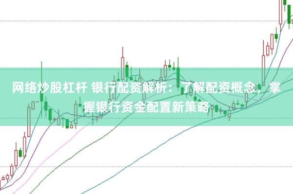 网络炒股杠杆 银行配资解析：了解配资概念，掌握银行资金配置新策略