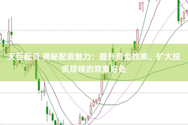 天臣配资 揭秘配资魅力：提升资金效率、扩大投资规模的双重好处