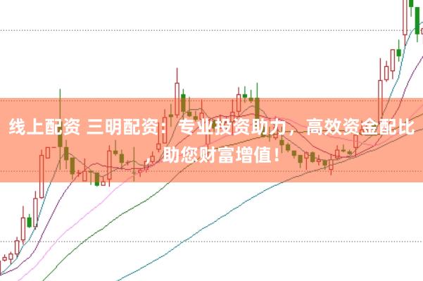 线上配资 三明配资：专业投资助力，高效资金配比，助您财富增值！
