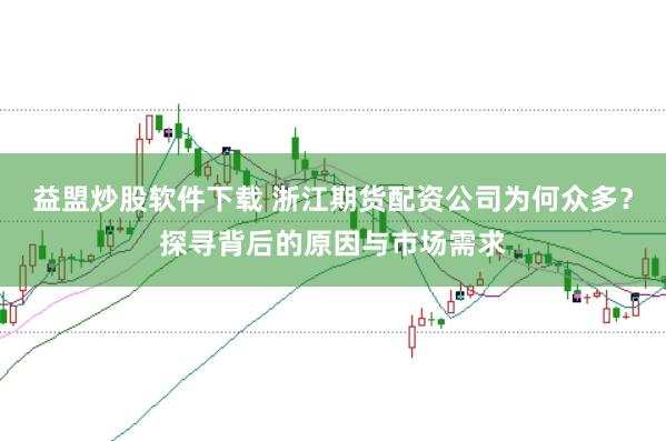 益盟炒股软件下载 浙江期货配资公司为何众多？探寻背后的原因与市场需求