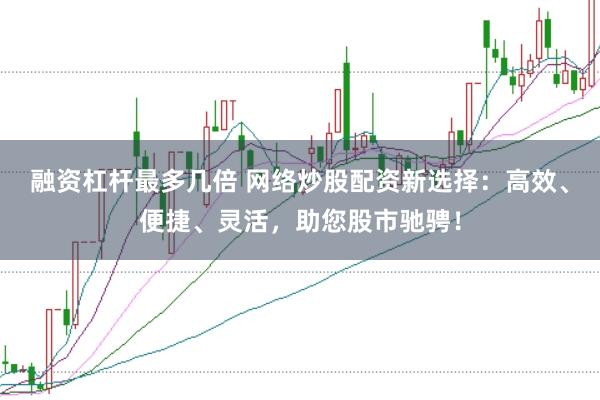 融资杠杆最多几倍 网络炒股配资新选择：高效、便捷、灵活，助您股市驰骋！
